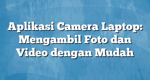 Aplikasi Camera Laptop: Mengambil Foto dan Video dengan Mudah