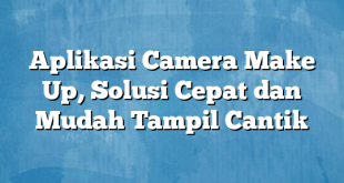 Aplikasi Camera Make Up, Solusi Cepat dan Mudah Tampil Cantik