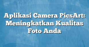 Aplikasi Camera PicsArt: Meningkatkan Kualitas Foto Anda