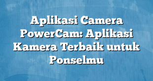 Aplikasi Camera PowerCam: Aplikasi Kamera Terbaik untuk Ponselmu