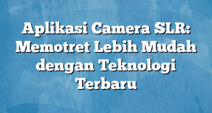 Aplikasi Camera SLR: Memotret Lebih Mudah dengan Teknologi Terbaru