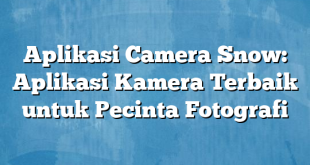 Aplikasi Camera Snow: Aplikasi Kamera Terbaik untuk Pecinta Fotografi