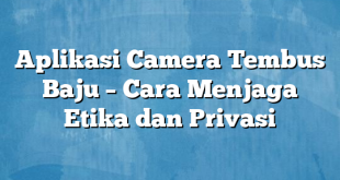 Aplikasi Camera Tembus Baju – Cara Menjaga Etika dan Privasi