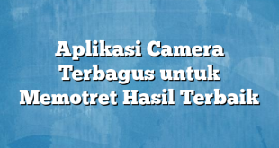 Aplikasi Camera Terbagus untuk Memotret Hasil Terbaik