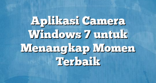 Aplikasi Camera Windows 7 untuk Menangkap Momen Terbaik