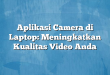 Aplikasi Camera di Laptop: Meningkatkan Kualitas Video Anda