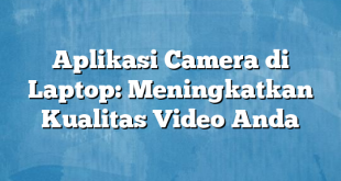 Aplikasi Camera di Laptop: Meningkatkan Kualitas Video Anda