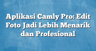 Aplikasi Camly Pro: Edit Foto Jadi Lebih Menarik dan Profesional