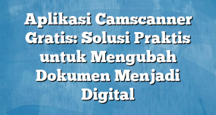 Aplikasi Camscanner Gratis: Solusi Praktis untuk Mengubah Dokumen Menjadi Digital