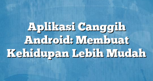 Aplikasi Canggih Android: Membuat Kehidupan Lebih Mudah