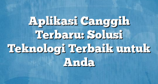 Aplikasi Canggih Terbaru: Solusi Teknologi Terbaik untuk Anda