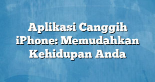 Aplikasi Canggih iPhone: Memudahkan Kehidupan Anda