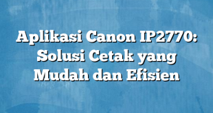 Aplikasi Canon IP2770: Solusi Cetak yang Mudah dan Efisien