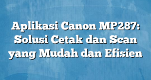 Aplikasi Canon MP287: Solusi Cetak dan Scan yang Mudah dan Efisien