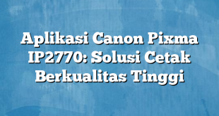 Aplikasi Canon Pixma IP2770: Solusi Cetak Berkualitas Tinggi