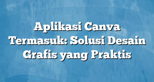 Aplikasi Canva Termasuk: Solusi Desain Grafis yang Praktis