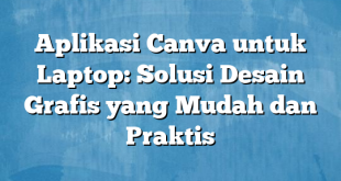 Aplikasi Canva untuk Laptop: Solusi Desain Grafis yang Mudah dan Praktis