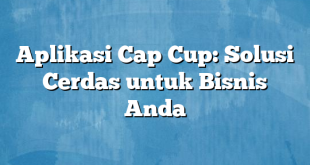 Aplikasi Cap Cup: Solusi Cerdas untuk Bisnis Anda