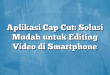 Aplikasi Cap Cut: Solusi Mudah untuk Editing Video di Smartphone