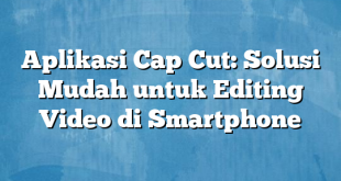 Aplikasi Cap Cut: Solusi Mudah untuk Editing Video di Smartphone