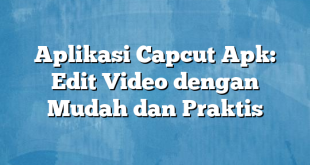 Aplikasi Capcut Apk: Edit Video dengan Mudah dan Praktis