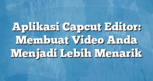 Aplikasi Capcut Editor: Membuat Video Anda Menjadi Lebih Menarik