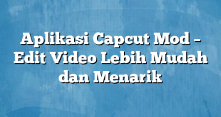 Aplikasi Capcut Mod – Edit Video Lebih Mudah dan Menarik