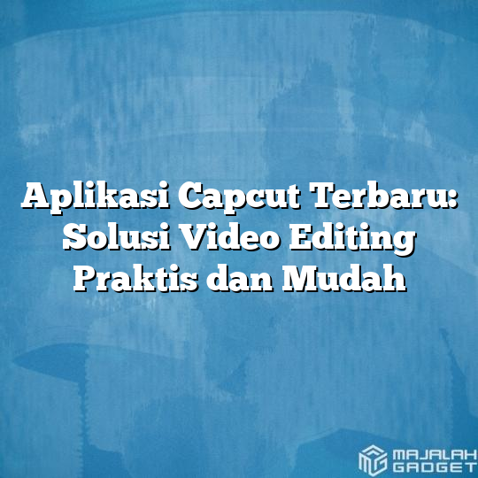 Aplikasi Capcut Terbaru Solusi Video Editing Praktis Dan Mudah Majalah Gadget 4019