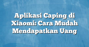 Aplikasi Caping di Xiaomi: Cara Mudah Mendapatkan Uang