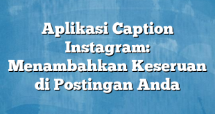 Aplikasi Caption Instagram: Menambahkan Keseruan di Postingan Anda