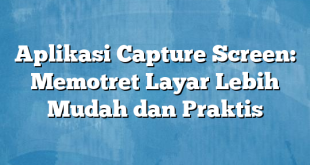 Aplikasi Capture Screen: Memotret Layar Lebih Mudah dan Praktis