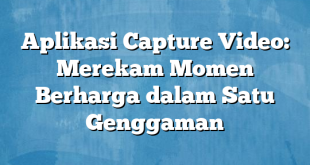 Aplikasi Capture Video: Merekam Momen Berharga dalam Satu Genggaman