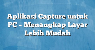 Aplikasi Capture untuk PC – Menangkap Layar Lebih Mudah