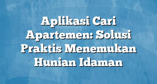 Aplikasi Cari Apartemen: Solusi Praktis Menemukan Hunian Idaman