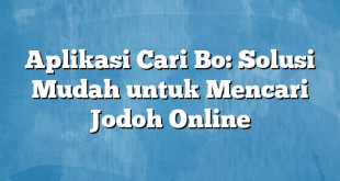 Aplikasi Cari Bo: Solusi Mudah untuk Mencari Jodoh Online