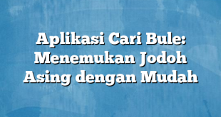 Aplikasi Cari Bule: Menemukan Jodoh Asing dengan Mudah