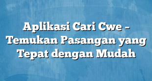 Aplikasi Cari Cwe – Temukan Pasangan yang Tepat dengan Mudah