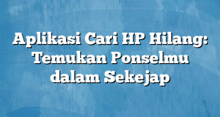 Aplikasi Cari HP Hilang: Temukan Ponselmu dalam Sekejap