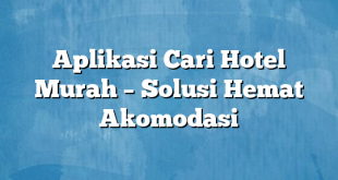 Aplikasi Cari Hotel Murah – Solusi Hemat Akomodasi