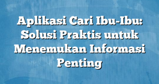 Aplikasi Cari Ibu-Ibu: Solusi Praktis untuk Menemukan Informasi Penting