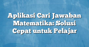 Aplikasi Cari Jawaban Matematika: Solusi Cepat untuk Pelajar