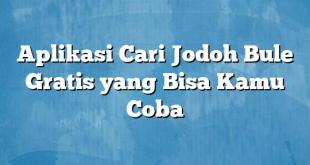 Aplikasi Cari Jodoh Bule Gratis yang Bisa Kamu Coba