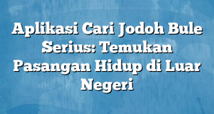 Aplikasi Cari Jodoh Bule Serius: Temukan Pasangan Hidup di Luar Negeri