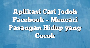 Aplikasi Cari Jodoh Facebook – Mencari Pasangan Hidup yang Cocok