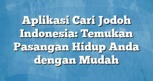 Aplikasi Cari Jodoh Indonesia: Temukan Pasangan Hidup Anda dengan Mudah