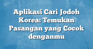 Aplikasi Cari Jodoh Korea: Temukan Pasangan yang Cocok denganmu