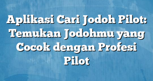 Aplikasi Cari Jodoh Pilot: Temukan Jodohmu yang Cocok dengan Profesi Pilot