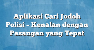 Aplikasi Cari Jodoh Polisi – Kenalan dengan Pasangan yang Tepat