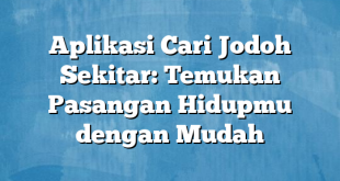 Aplikasi Cari Jodoh Sekitar: Temukan Pasangan Hidupmu dengan Mudah