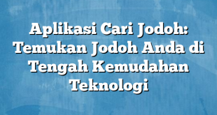 Aplikasi Cari Jodoh: Temukan Jodoh Anda di Tengah Kemudahan Teknologi